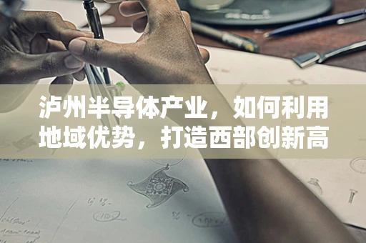泸州半导体产业，如何利用地域优势，打造西部创新高地？