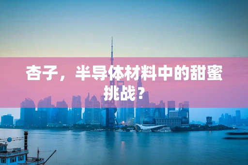 杏子，半导体材料中的甜蜜挑战？