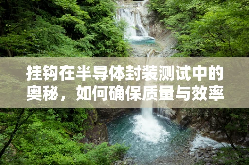 挂钩在半导体封装测试中的奥秘，如何确保质量与效率的双重提升？