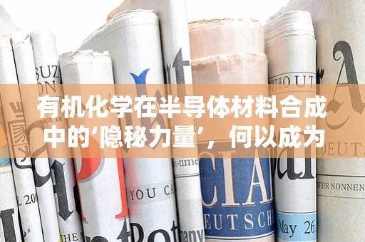 有机化学在半导体材料合成中的‘隐秘力量’，何以成为创新的关键？