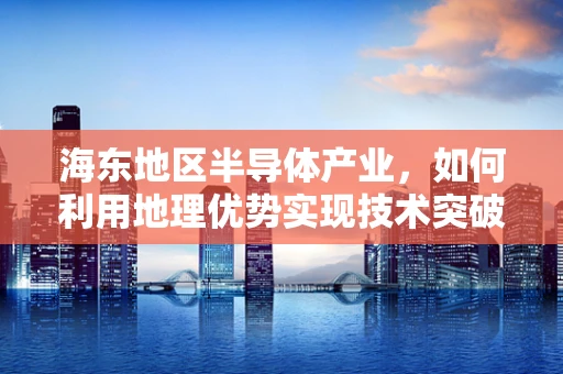 海东地区半导体产业，如何利用地理优势实现技术突破？