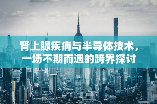 肾上腺疾病与半导体技术，一场不期而遇的跨界探讨