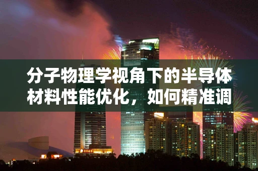 分子物理学视角下的半导体材料性能优化，如何精准调控？