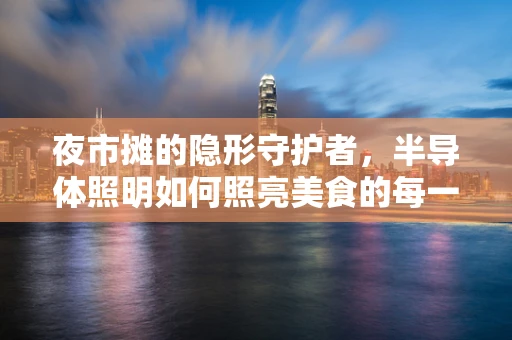 夜市摊的隐形守护者，半导体照明如何照亮美食的每一个角落？