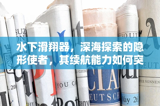 水下滑翔器，深海探索的隐形使者，其续航能力如何突破？