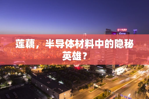 莲藕，半导体材料中的隐秘英雄？
