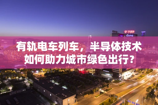 有轨电车列车，半导体技术如何助力城市绿色出行？