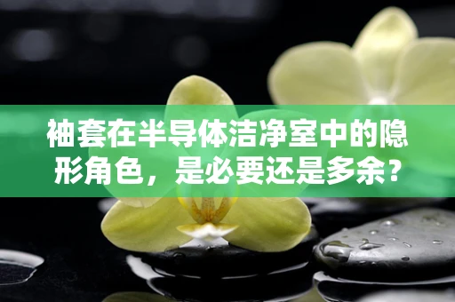 袖套在半导体洁净室中的隐形角色，是必要还是多余？