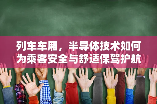 列车车厢，半导体技术如何为乘客安全与舒适保驾护航？