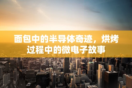 面包中的半导体奇迹，烘烤过程中的微电子故事