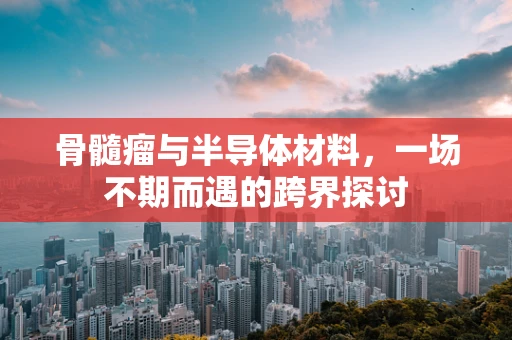 骨髓瘤与半导体材料，一场不期而遇的跨界探讨