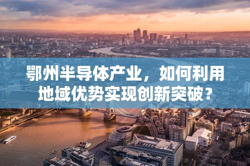 鄂州半导体产业，如何利用地域优势实现创新突破？