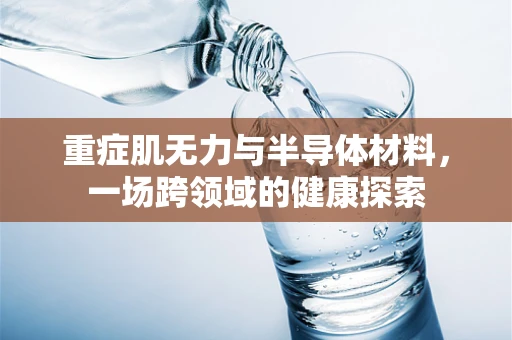 重症肌无力与半导体材料，一场跨领域的健康探索