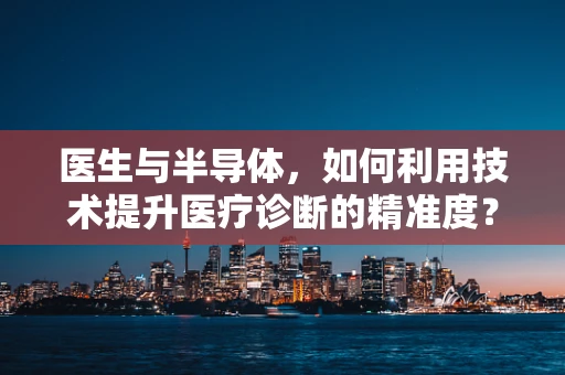 医生与半导体，如何利用技术提升医疗诊断的精准度？