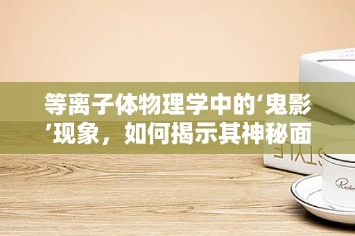 等离子体物理学中的‘鬼影’现象，如何揭示其神秘面纱？