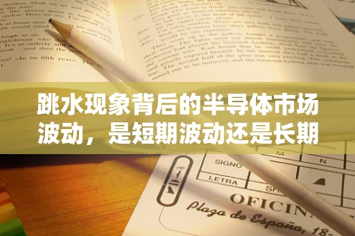 跳水现象背后的半导体市场波动，是短期波动还是长期趋势？