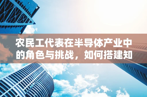 农民工代表在半导体产业中的角色与挑战，如何搭建知识与技能的桥梁？