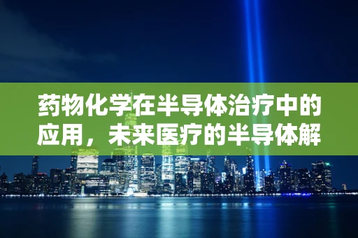 药物化学在半导体治疗中的应用，未来医疗的半导体解法？