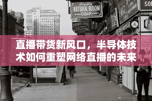 直播带货新风口，半导体技术如何重塑网络直播的未来？