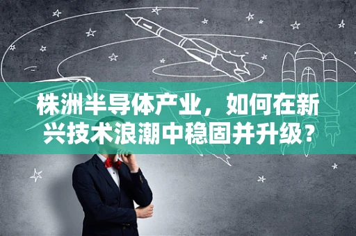 株洲半导体产业，如何在新兴技术浪潮中稳固并升级？