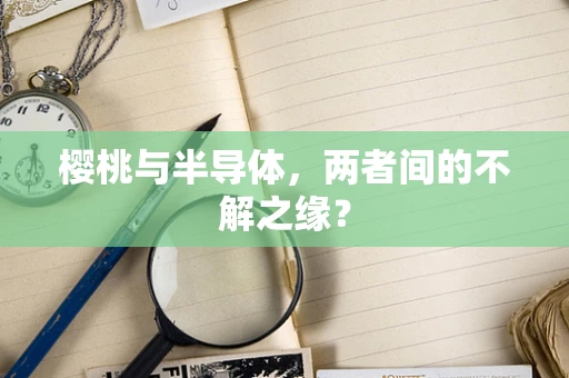 樱桃与半导体，两者间的不解之缘？