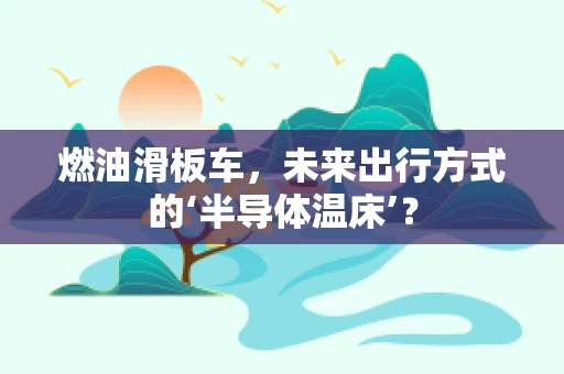 燃油滑板车，未来出行方式的‘半导体温床’？