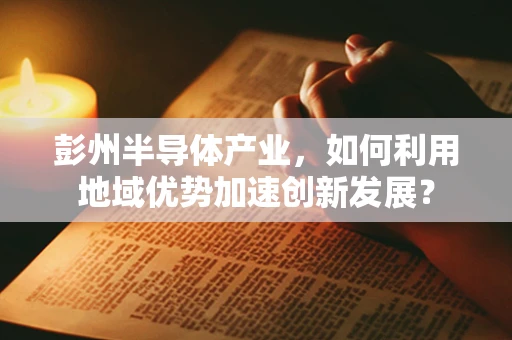 彭州半导体产业，如何利用地域优势加速创新发展？