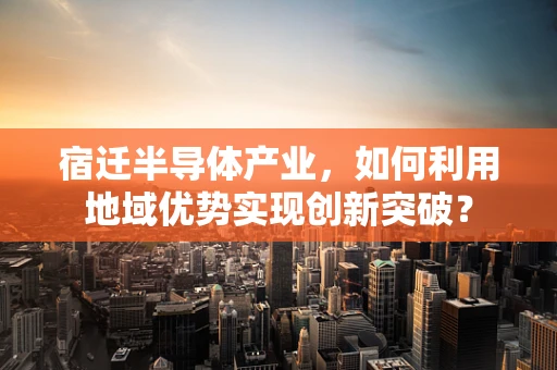 宿迁半导体产业，如何利用地域优势实现创新突破？