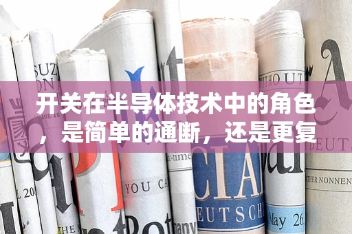 开关在半导体技术中的角色，是简单的通断，还是更复杂的控制策略？