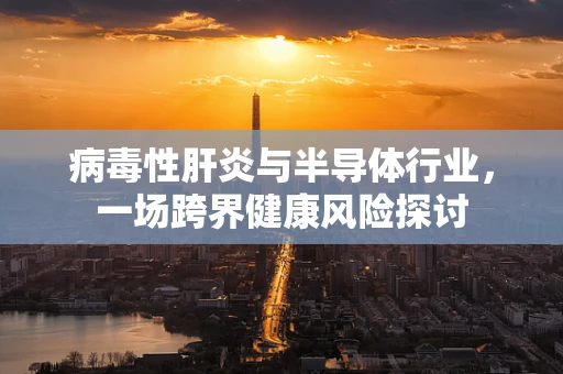 病毒性肝炎与半导体行业，一场跨界健康风险探讨
