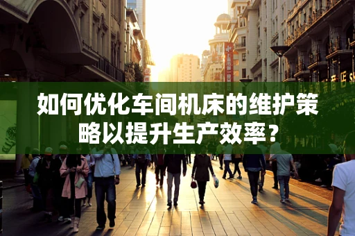 如何优化车间机床的维护策略以提升生产效率？