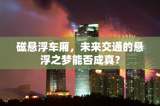 磁悬浮车厢，未来交通的悬浮之梦能否成真？