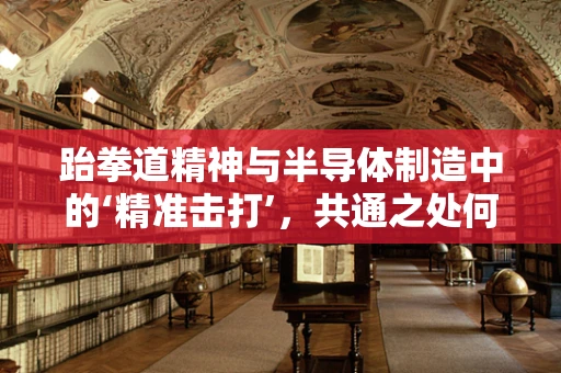 跆拳道精神与半导体制造中的‘精准击打’，共通之处何在？