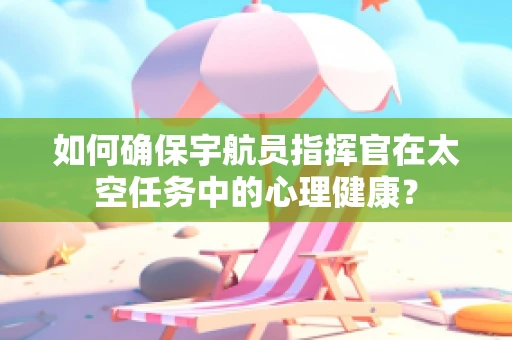 如何确保宇航员指挥官在太空任务中的心理健康？