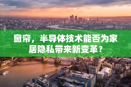 窗帘，半导体技术能否为家居隐私带来新变革？