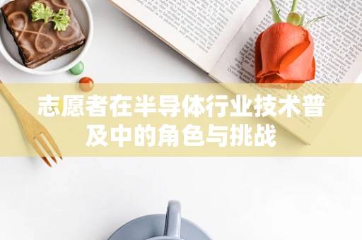 志愿者在半导体行业技术普及中的角色与挑战