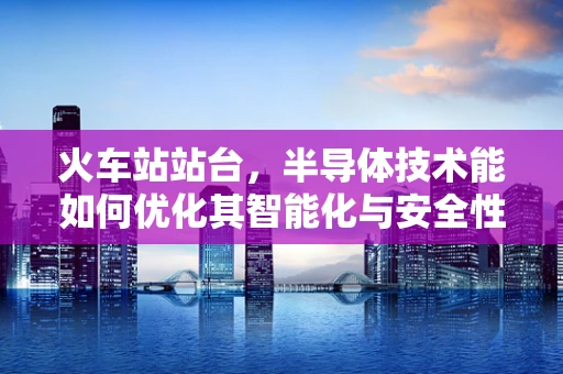 火车站站台，半导体技术能如何优化其智能化与安全性？