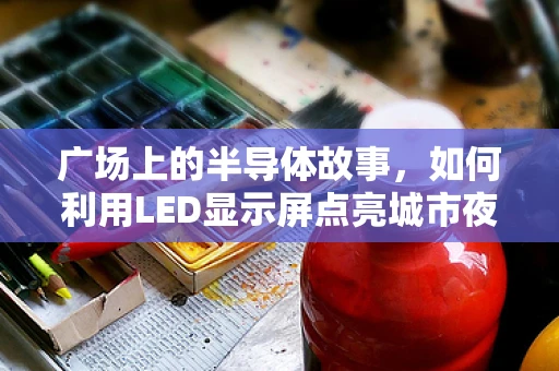 广场上的半导体故事，如何利用LED显示屏点亮城市夜空？
