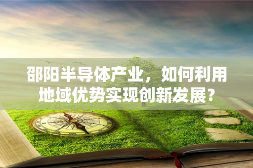 邵阳半导体产业，如何利用地域优势实现创新发展？