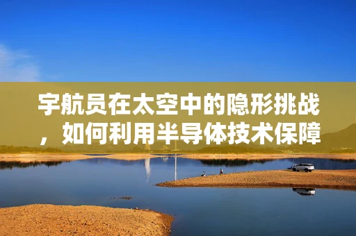宇航员在太空中的隐形挑战，如何利用半导体技术保障通信安全？
