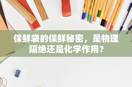 保鲜袋的保鲜秘密，是物理隔绝还是化学作用？