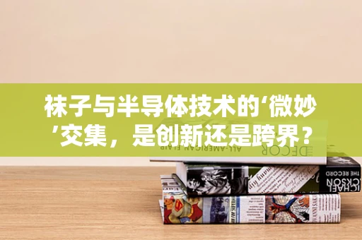 袜子与半导体技术的‘微妙’交集，是创新还是跨界？