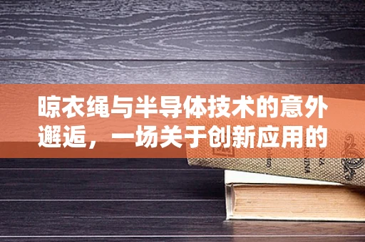 晾衣绳与半导体技术的意外邂逅，一场关于创新应用的探索