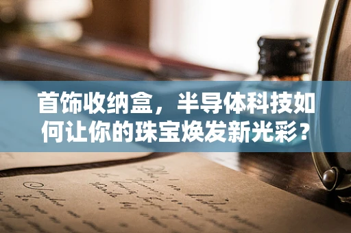 首饰收纳盒，半导体科技如何让你的珠宝焕发新光彩？