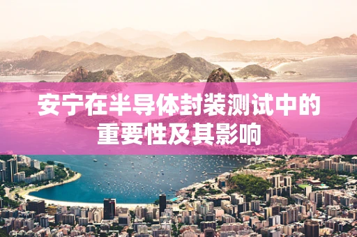 安宁在半导体封装测试中的重要性及其影响