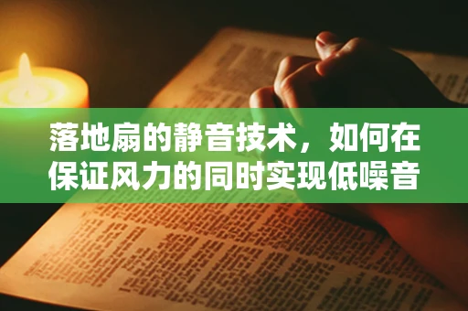 落地扇的静音技术，如何在保证风力的同时实现低噪音？