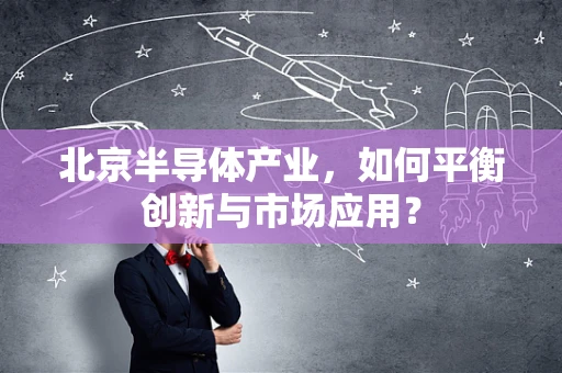 北京半导体产业，如何平衡创新与市场应用？