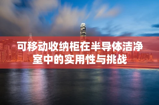 可移动收纳柜在半导体洁净室中的实用性与挑战