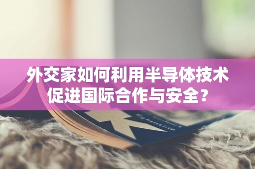 外交家如何利用半导体技术促进国际合作与安全？
