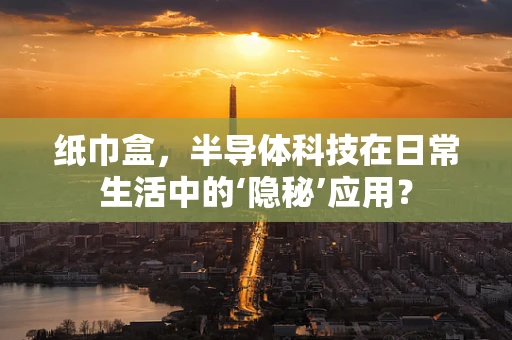 纸巾盒，半导体科技在日常生活中的‘隐秘’应用？